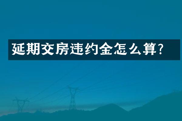 延期交房违约金怎么算？