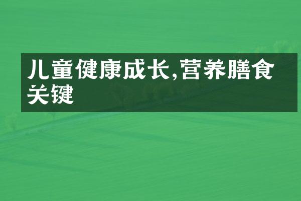 儿童健康成长,营养膳食很关键