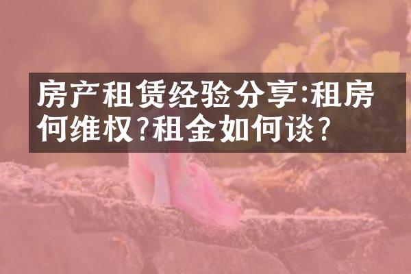 房产租赁经验分享:租房如何维权?租金如何谈?
