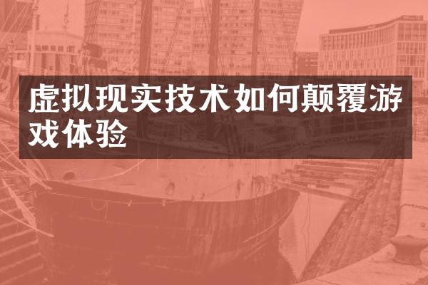 虚拟现实技术如何颠覆游戏体验
