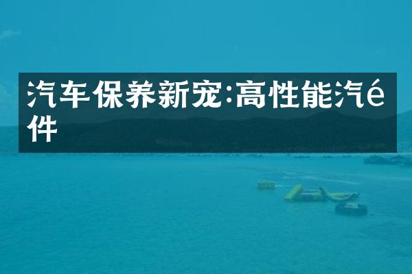 汽车保养新宠:高性能汽配件