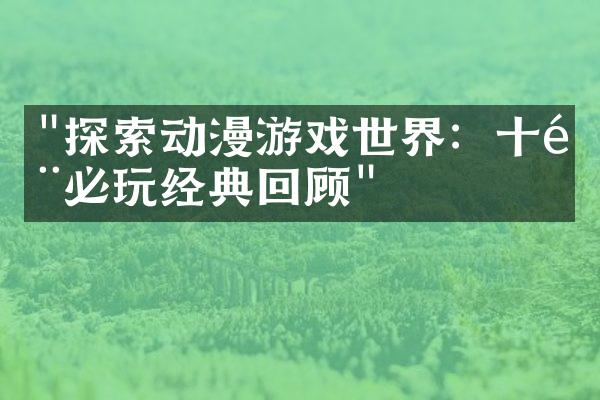 "探索动漫游戏世界：十部必玩经典回顾"