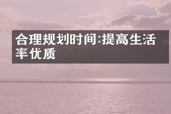 合理规划时间:提高生活效率优质