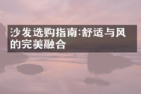 沙发选购指南:舒适与风格的完美融合