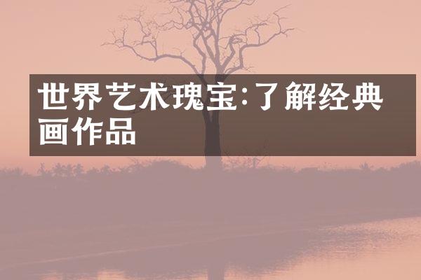 世界艺术瑰宝:了解经典油画作品
