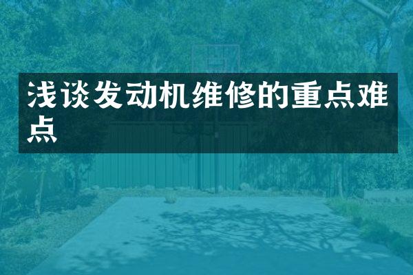 浅谈发动机维修的重点难点