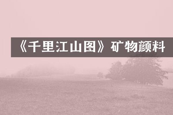 《千里江山图》矿物颜料