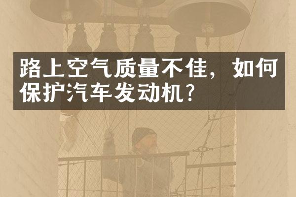 路上空气质量不佳，如何保护汽车发动机？