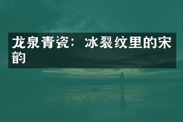 龙泉青瓷：冰裂纹里的宋韵
