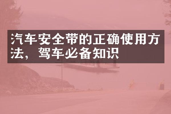 汽车安全带的正确使用方法，驾车必备知识