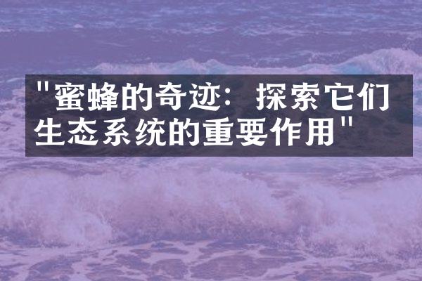 "蜜蜂的奇迹：探索它们对生态系统的重要作用"