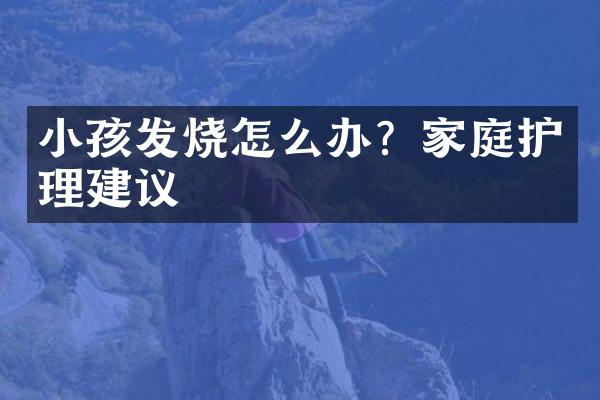 小孩发烧怎么办？家庭护理建议