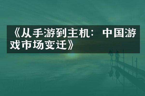 《从手游到主机：中国游戏市场变迁》