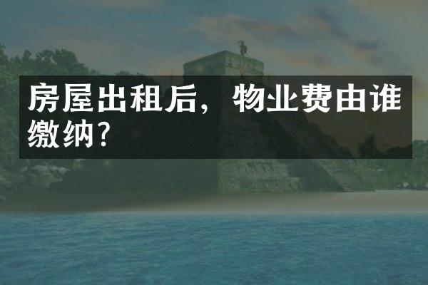 房屋出租后，物业费由谁缴纳？