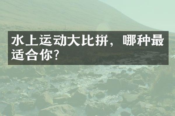 水上运动大比拼，哪种最适合你？