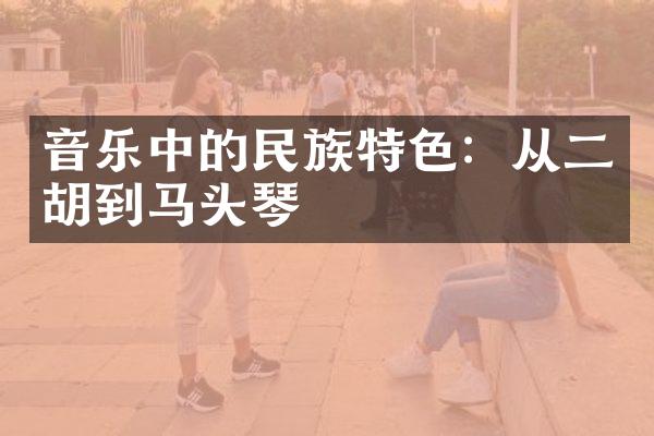 音乐中的民族特色：从二胡到马头琴