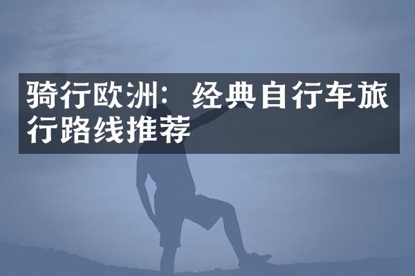 骑行欧洲：经典自行车旅行路线推荐