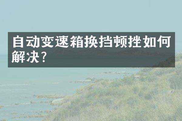 自动变速箱换挡顿挫如何解决？