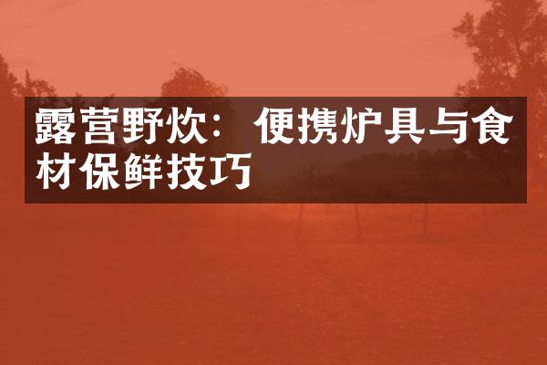 露营野炊：便携炉具与食材保鲜技巧