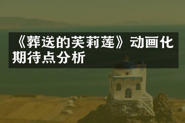 《葬送的芙莉莲》动画化期待点分析