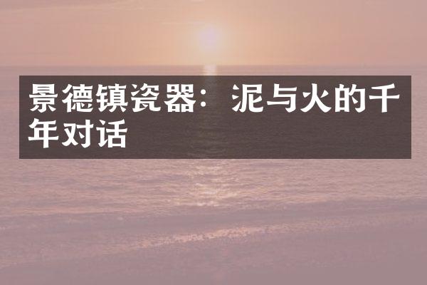 景德镇瓷器：泥与火的千年对话