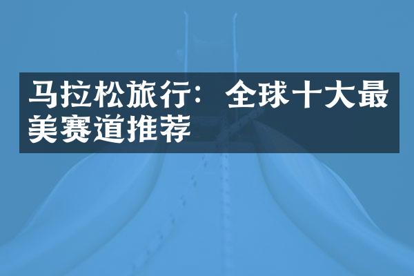 马拉松旅行：全球十大最美赛道推荐