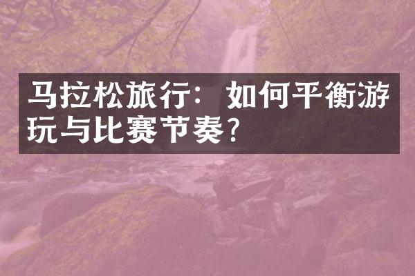 马拉松旅行：如何平衡游玩与比赛节奏？