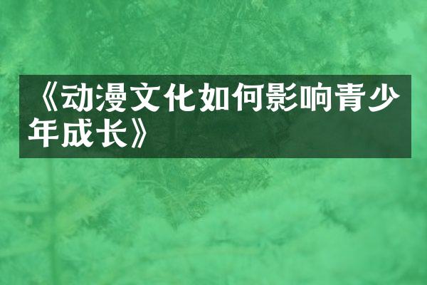 《动漫文化如何影响青少年成长》