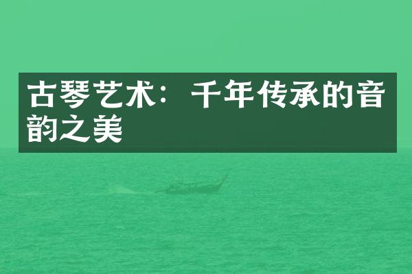 古琴艺术：千年传承的音韵之美