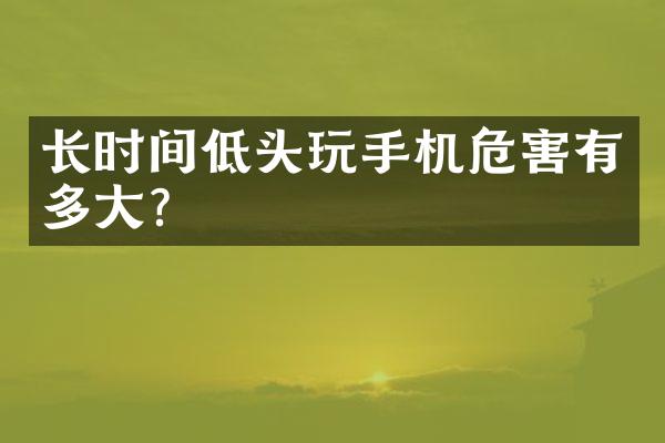 长时间低头玩手机危害有多大？
