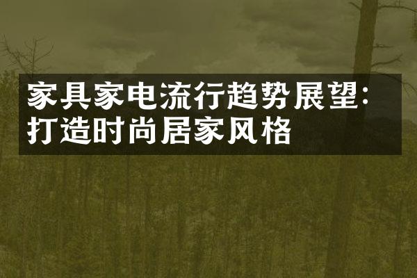 家具家电流行趋势展望：打造时尚居家风格
