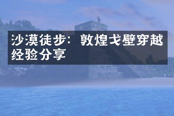 沙漠徒步：敦煌戈壁穿越经验分享
