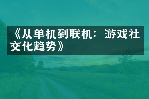 《从单机到联机：游戏社交化趋势》