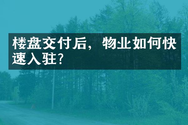 楼盘交付后，物业如何快速入驻？