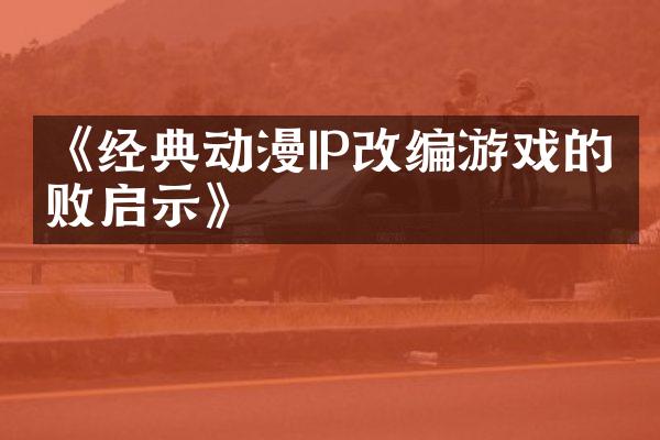 《经典动漫IP改编游戏的成败启示》