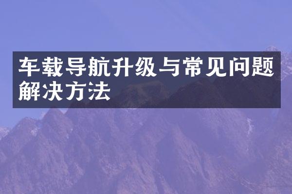 车载导航升级与常见问题解决方法