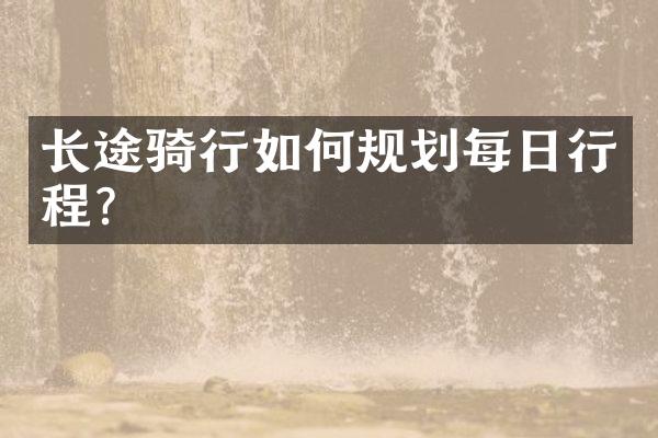 长途骑行如何规划每日行程？