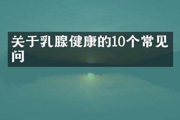 关于乳腺健康的10个常见疑问