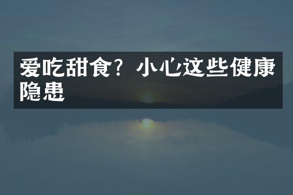 爱吃甜食？小心这些健康隐患