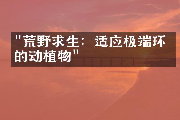 "荒野求生：适应极端环境的动植物"