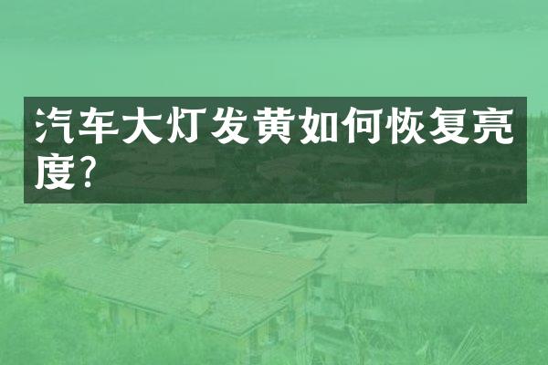 汽车大灯发黄如何恢复亮度？