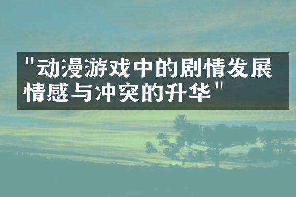 "动漫游戏中的剧情发展：情感与冲突的升华"
