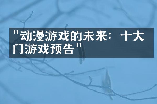"动漫游戏的未来：十大热门游戏预告"