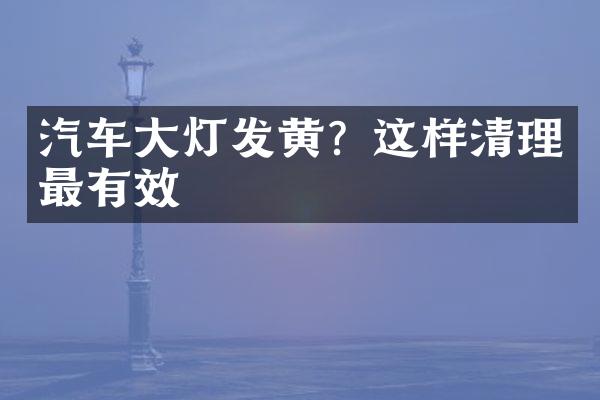 汽车大灯发黄？这样清理最有效