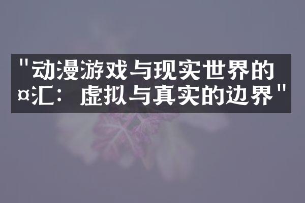 "动漫游戏与现实世界的交汇：虚拟与真实的边界"