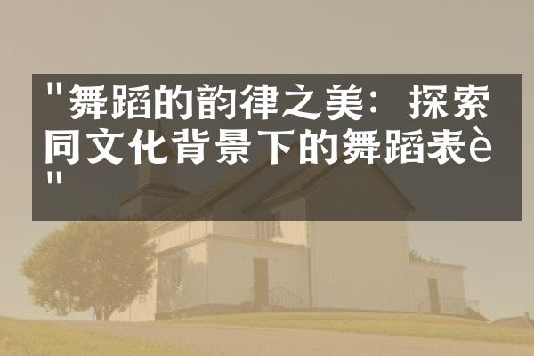 "舞蹈的韵律之美：探索不同文化背景下的舞蹈表达"