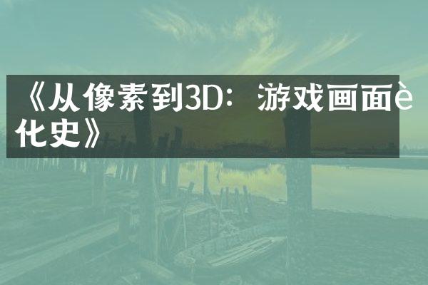 《从像素到3D：游戏画面进化史》