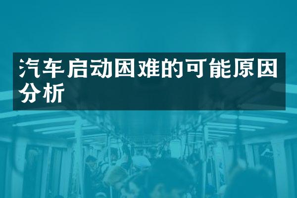 汽车启动困难的可能原因分析