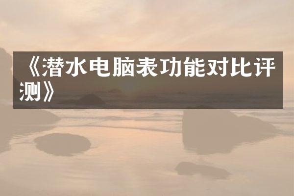 《潜水电脑表功能对比评测》