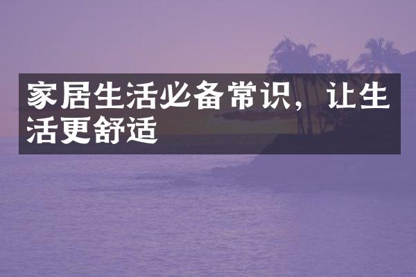 家居生活必备常识，让生活更舒适